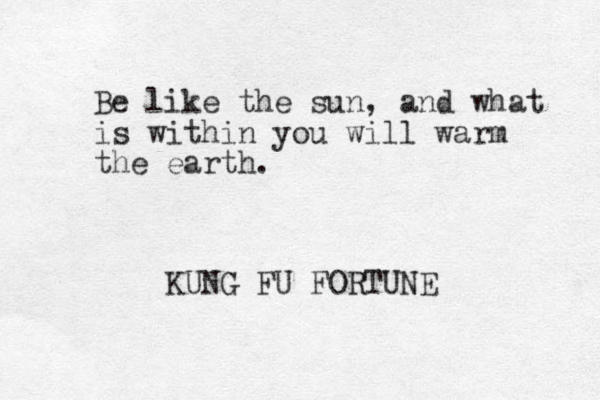 Be like the sun, and what is within you will warm the earth. KUNG FU FORTUNE