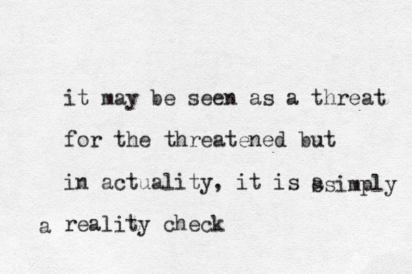 it may be seen as a threat for the threatened but in actuality, it is a reality check ssimply a 