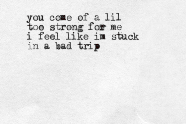 you come of a lil too strong for me i feel like im stuck in a bad trip
