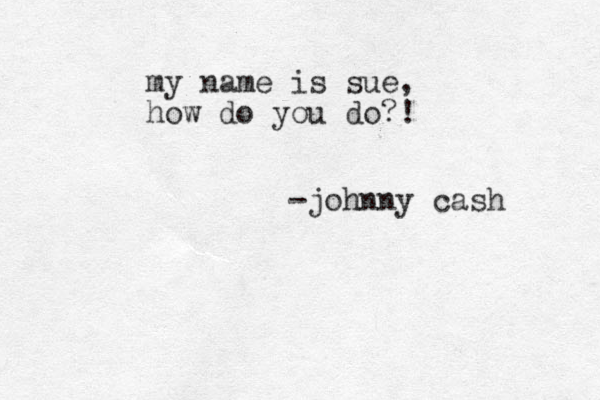 my name is sue, how do you do?! -johnny cash 