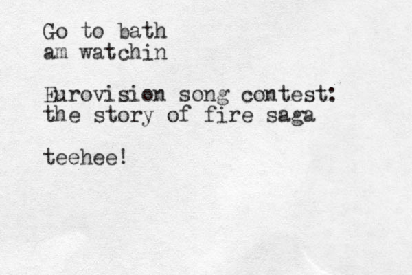 Go to bath am watchin Eurovision song contest: the story of fire saga teehee!