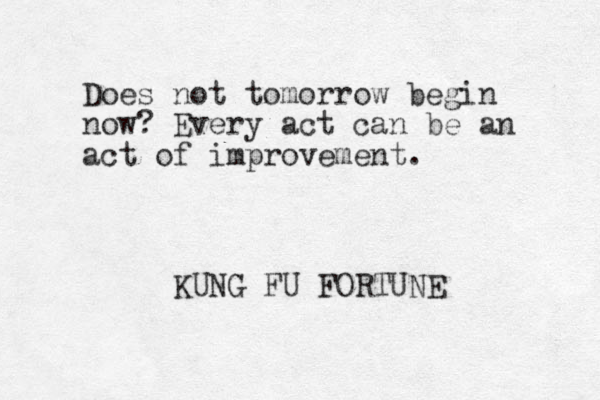 Does not tomorrow begin now? Every act can be an act of improvement. KUNG FU FORTUNE 