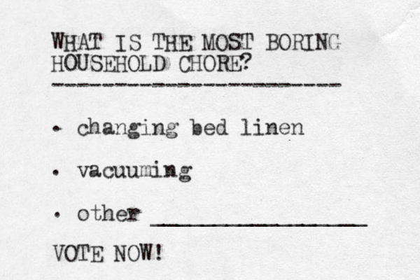 WHAT IS THE MOST BORING HOUSEHOLD CHORE? ----------------------- changing bed linen vacuuming other _________________ . . . VOTE NOW!