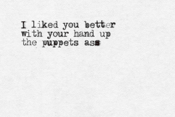 I liked you better with your hand up the puppets ass