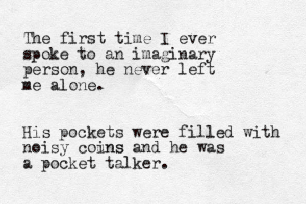 The first time I ever spoke to an imaginary person, he never left me alone. His pockets were filled with noisy couns ins and he was a pocket talker. 