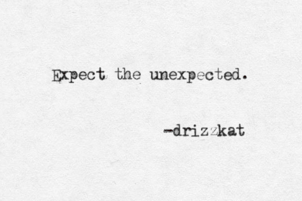 Expect the unexpected. -drizzkat