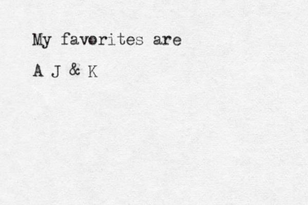 My favorites are A J & K