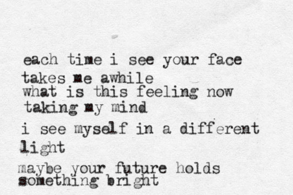 each time i see your face takes me awhile what is this feeling now taking my mind i see myself in a different light maybe your future holds something bright