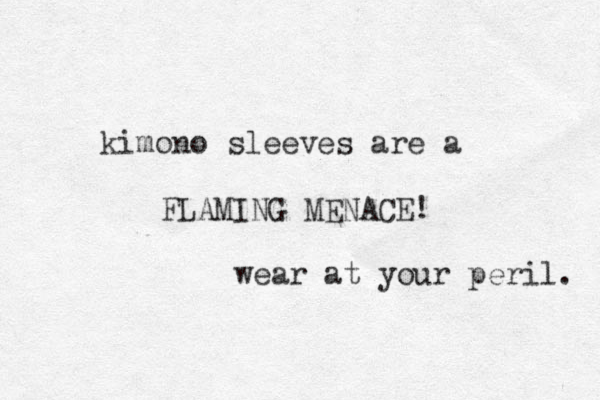 kimono sleeves are a FLAMING MENACE! wear at your peril. 
