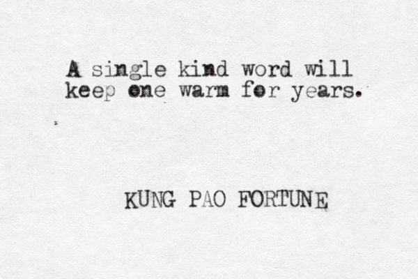 A single kind word will keep one warm for years. KUNG PAO FORTUNE 