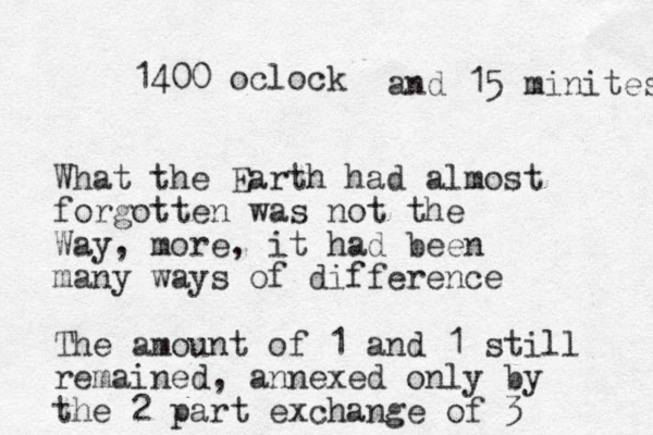 1400 oclock What the Earth had almost forgotten was not the Way, more, it had been many ways of difference The amount of 1 and 1 still remained, annexed only by the 2 part exchange of 3 and 15 minites 