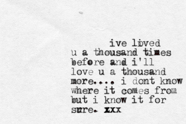 ive lived o u a thousand times before and i'll love u a thousand more.... i dont know where it comes from but i know it for sr ure. z x xx xx
