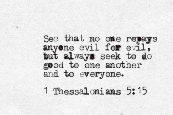 See that no one repays anyone evil for evil, t but always seek to do good to one another and to everyone. 1 Thessalonians 5:15 