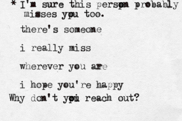 there's someone i really miss wherever you are i hope you're happy * I'm sure this persp o on probably misses ypu o too. Why don't ypi o ou reach out ? 