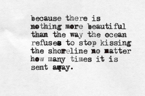 because there is nothing more beautiful than the way the ocean refusea s s to stop kissing the shoreline no matter how many times it is sent aqa w w y. 