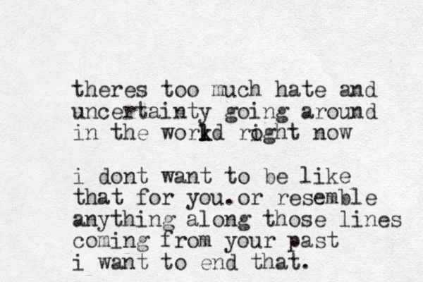 theres too much hate and uncertainty going around in the workd k l l roght i now i dont want to be like that for you.or resemble anything along those lines coming from your past i want to end that.