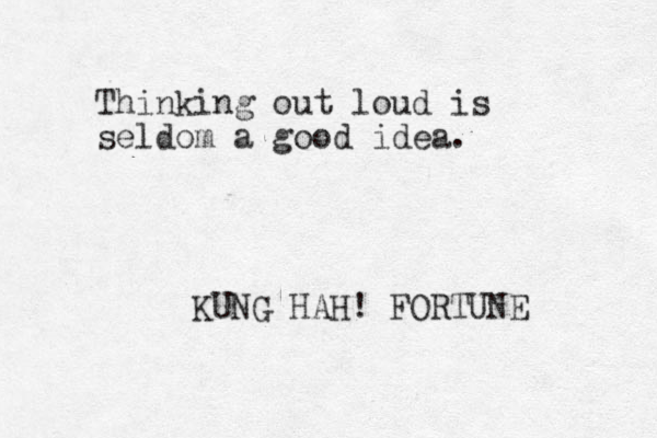 Thinking out loud is seldom a good idea. KUNG HAH! FORTUNE 