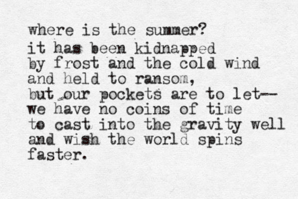 where is the summer? it has been kidnapped by frost and the cold wind and held to ransom, but our pockets are to let-- we have no coins of time to cast into the gravity well and wish the world spins faster. 