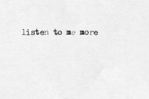 listen to me more