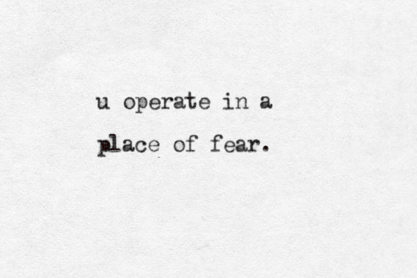 u operate in a place of fear.