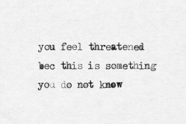 you feel threatened bec this is something you do not know