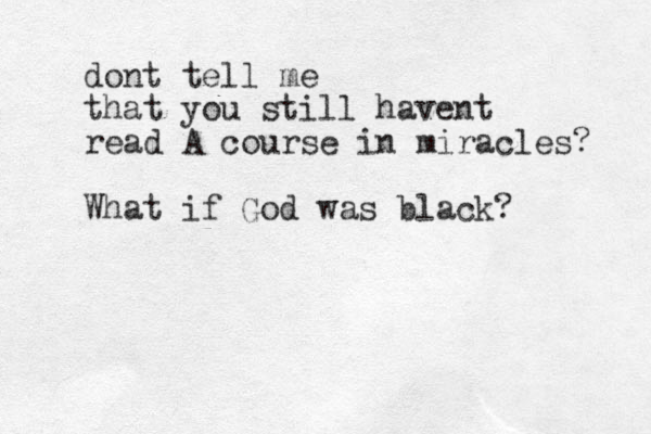 dont tell me that you still havent read A course in miracles? What if God was black?