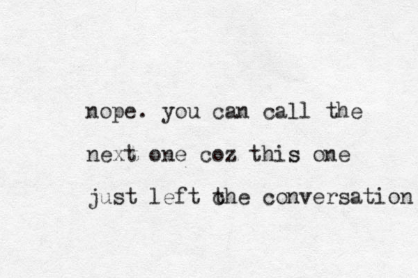 nope. you can call the next one coz this s one just left c the conversation 