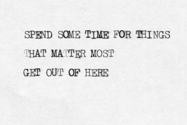 SPEND SOME TIME FOR THINGS THAT MATTER MOST GET OUT OF HERE