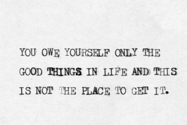 YOU OWE YOURSELF ONLY THE GOOD THINGA S THINGS IN LIFE AND THIS IS NOT THE PLACE TO GET IT. 
