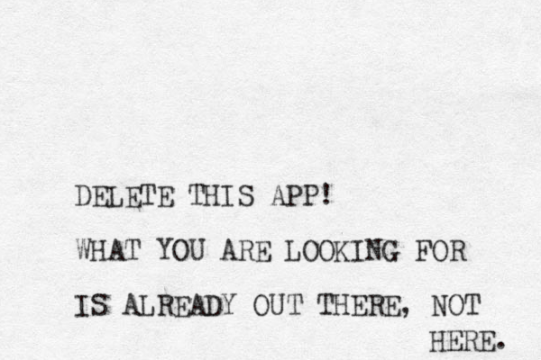 DELETE THIS APP! WHAT YOU ARE LOOKING FOR IS ALREADY OUT THERE , NOT HERE. 