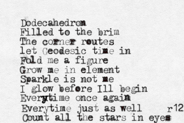 Dodecahedron Filled to the brim The corner routes let Geodesic time in Fold me a figure Grow me in element Sparkle is not me I glow before Ill begin Everu y ytime once agaim n Everytime just as well Count all the stars in eyes r12 
