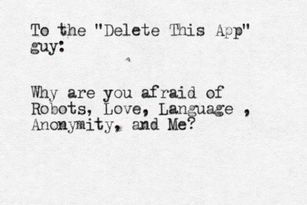 To the "Delete This App" guy: Why are you afraid of Robots, Love, Language , Anonymity, and Me?