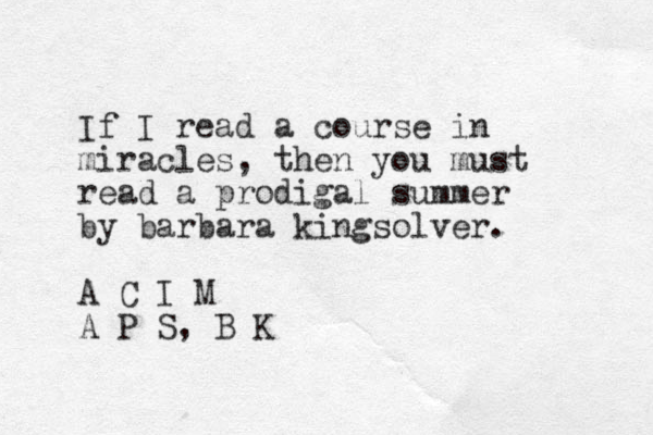 If I read a course in miracles , then you must read a prodigal summer by barbara kingsolver. A C I M A P S, B K