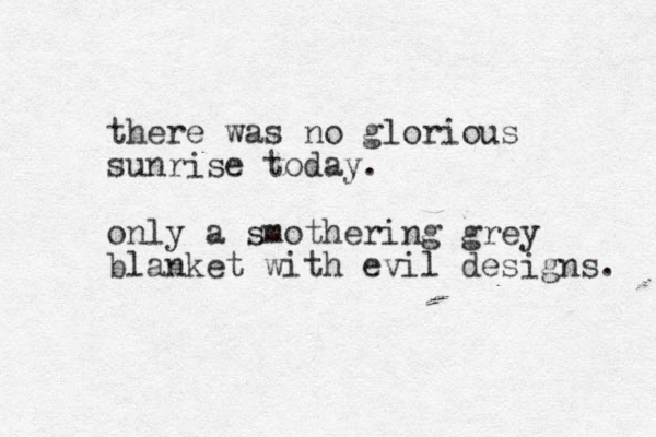 there was no glorious sunrise today. only a smothering grey blanket with evil designs. 