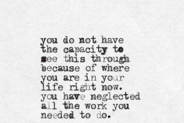 you do not have the capacity to see this through because of where you are in your life right now. you have neglected all the work you needed to do.