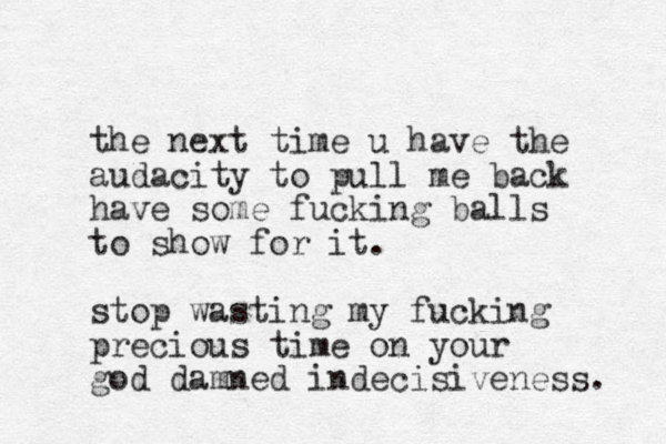 the next time u have the audacity to pull me back have some fucking balls to show for it. stop wasting my fucking precious time on your god damned indecisiveness. 