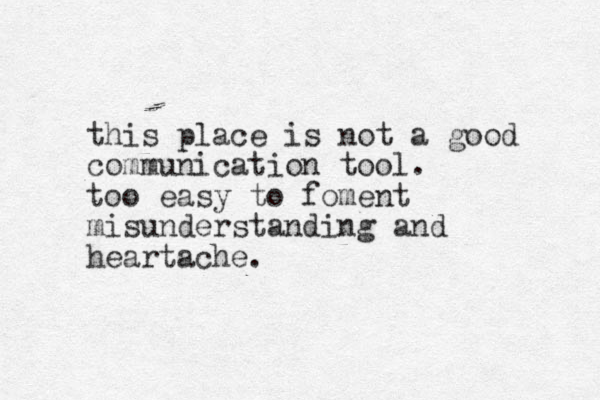 this place is not a good communication tool. too easy to foment misunderstanding and heartache.