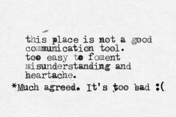 this place is not a good communication tool. too easy to foment misunderstanding and heartache. *Much agreed. It's y t too bad :( 