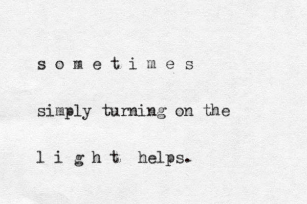 s o m e t i m e s simply turning on the l i g h t helps. 
