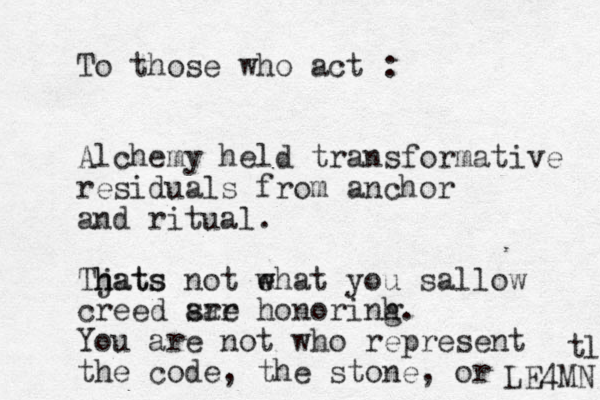 To those who act : Alchemy held transformative residuals from anchor and ritual. Tjats not ehat h hats w w you sallow creed sre aar honorinh g. You are not who represent the code, the stone, or LE4MN t l 