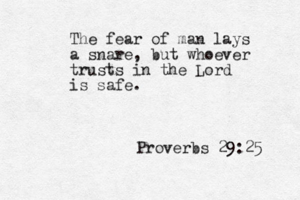 The fear of man lays a snare, but whoever trusts in the Lord is safe. Proverbs 29:25 