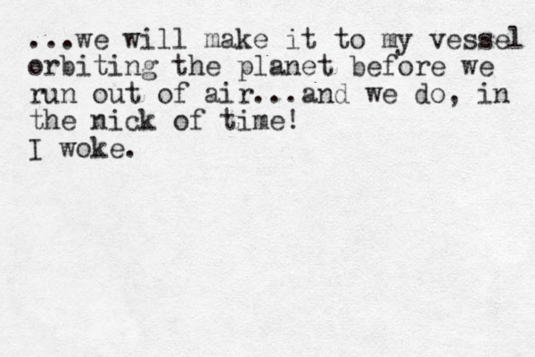 ...we will make it to my vessel orbiting the planet before we run out of air...and we do, in the nick of time! I woke.