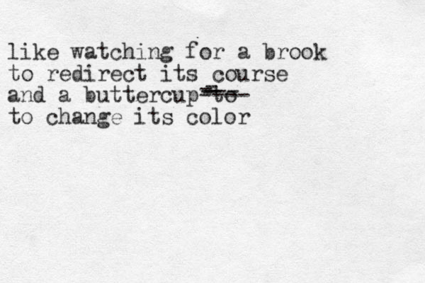like watching for a brook to redirect its course and a buttercup to to change its color - --- - - ----