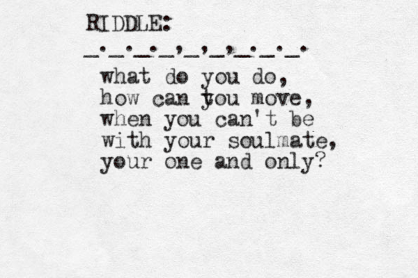 what do you do, how can to y u move, when you can't be with your soulmate, your one and only? RIDDLE: _._._._,_,_,_._._. 
