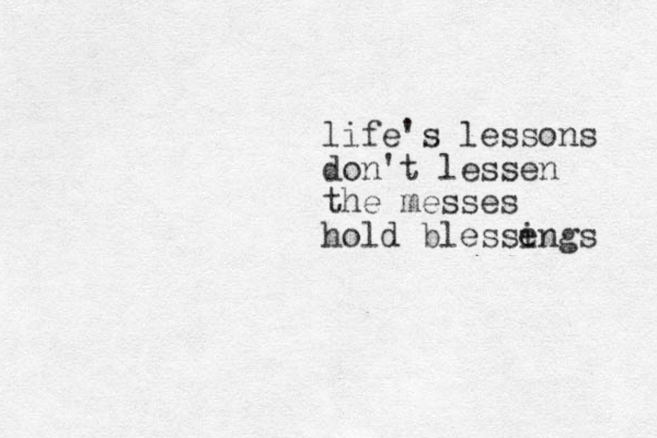 life's lessons don't lessen the messes hold blesse ings 