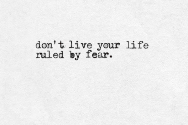 don't live your life ruled by fear.