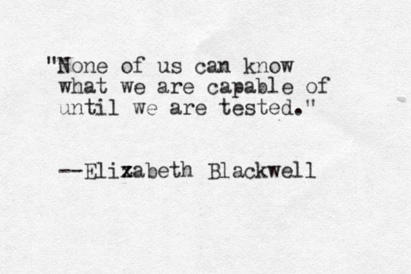 " one N of us can know what we are capable of until we are tested." --Elixabeth z Blackwell
