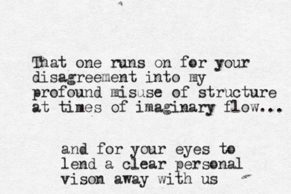 That one runs on for your disagreement into my profound misuse of structure at times of imaginary flow... and for your eyes to lend a clear personal vison away with us