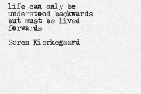 life can only be understood backwards but must be lived forwards Soren Kierkegaard 