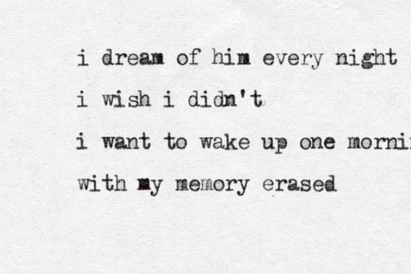 i dream of him every night i wish i didn't i want to wake up one morning with my memory erased 